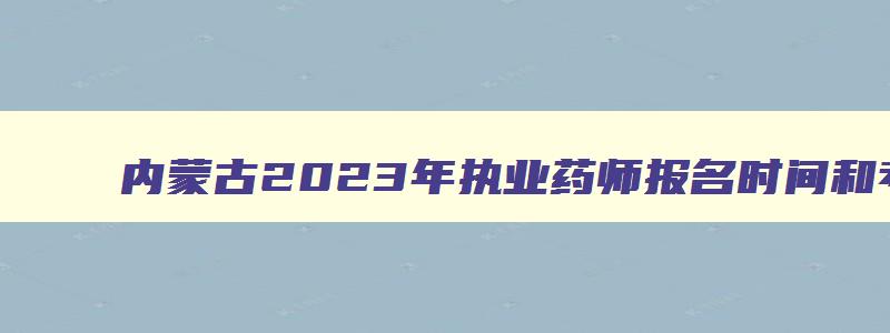 内蒙古2023年执业药师报名时间和考试时间