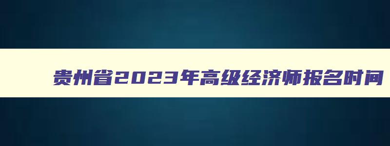 贵州省2023年高级经济师报名时间