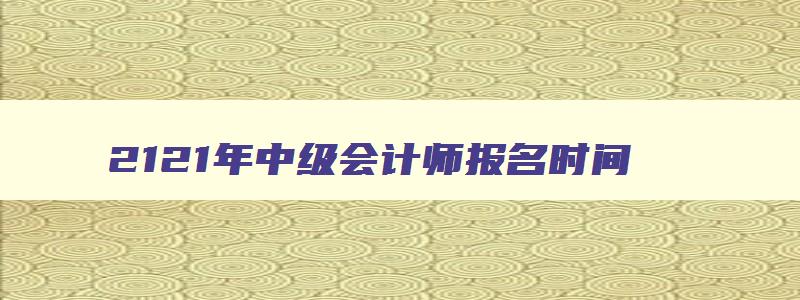 2121年中级会计师报名时间,2921年中级会计职称报名时间