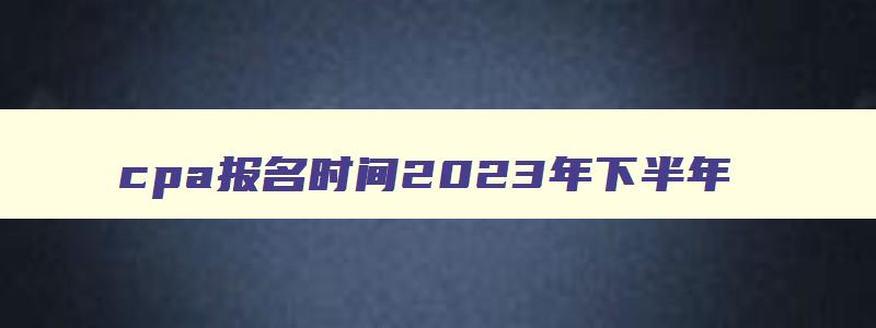 cpa报名时间2023年下半年