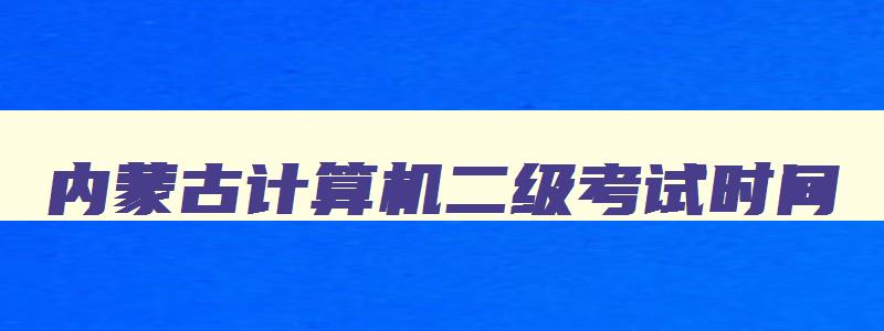 内蒙古计算机二级考试时间,内蒙古计算机二级下半年报名时间表