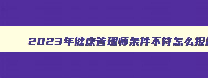 2023年健康管理师条件不符怎么报名考试呢,2023年健康管理师条件不符怎么报名考试