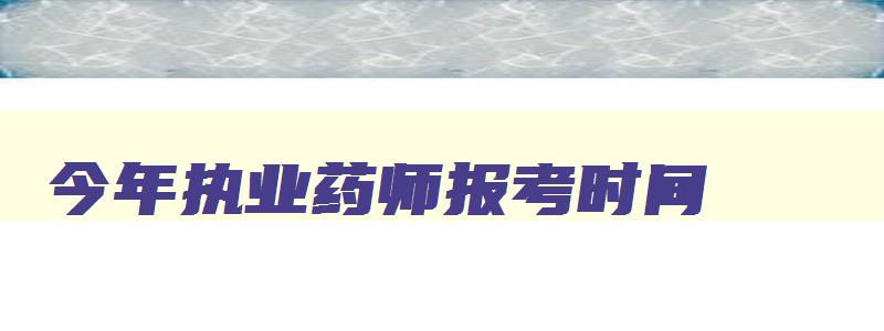 今年执业药师报考时间,今年的执业药师报名时间