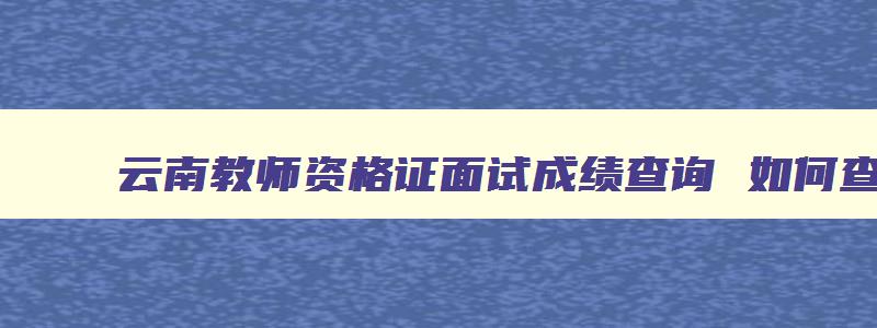 云南教师资格证面试成绩查询