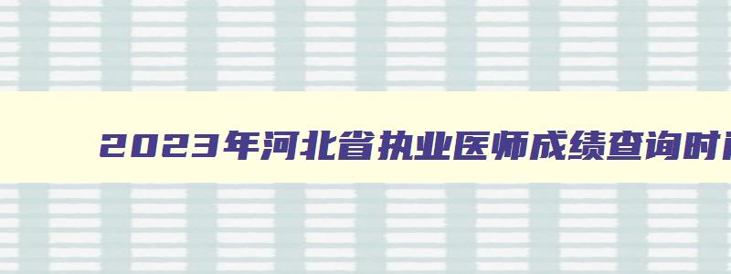 2023年河北省执业医师成绩查询时间,河北医师资格证考试成绩查询时间