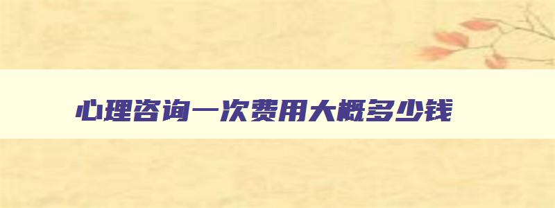 心理咨询一次费用大概多少钱