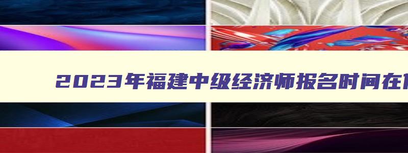 2023年福建中级经济师报名时间在何时开始