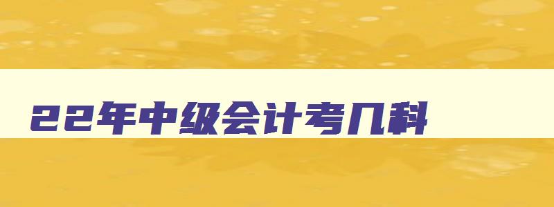 22年中级会计考几科,2023年中级会计考试科目