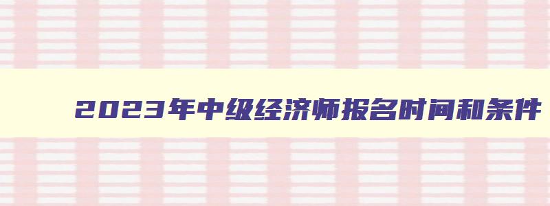 2023年中级经济师报名时间和条件