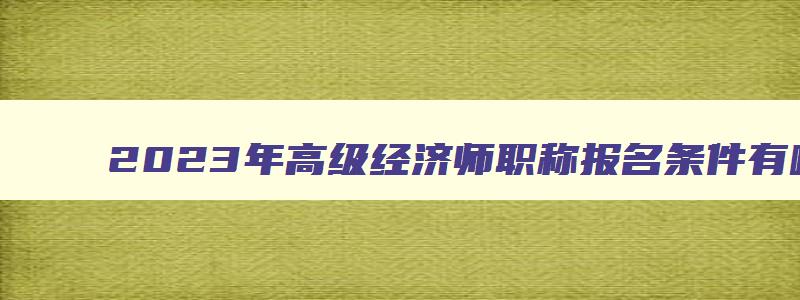 2023年高级经济师职称报名条件有哪些要求