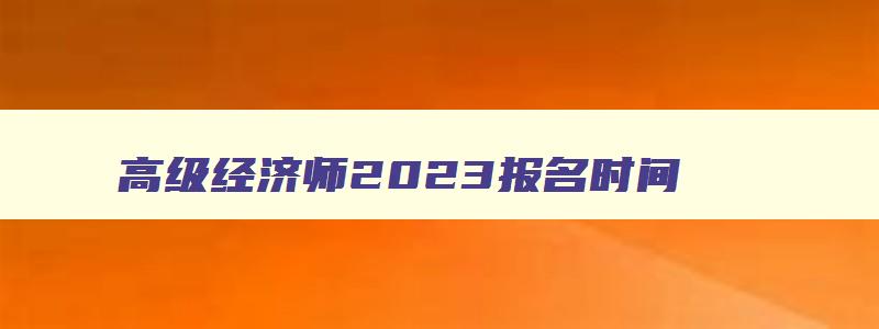 高级经济师2023报名时间