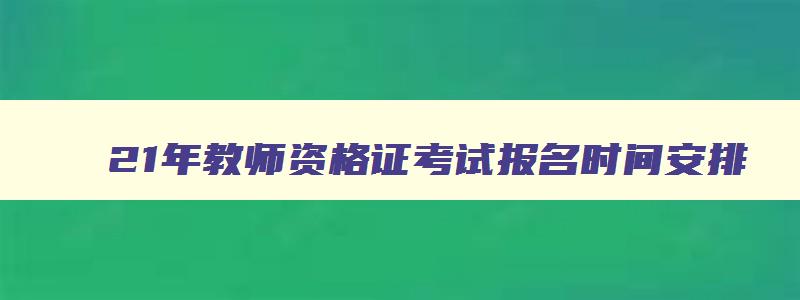 21年教师资格证考试报名时间安排,21年教师资格证考试笔试报名时间