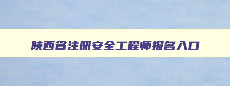 陕西省注册安全工程师报名入口,陕西省注册安全工程师