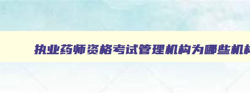 执业药师资格考试管理机构为哪些机构