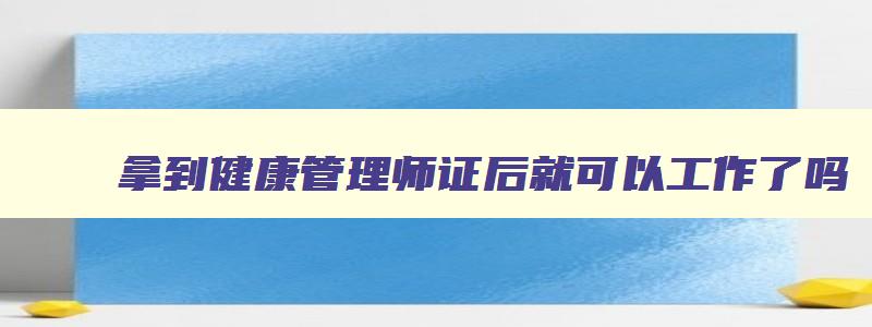 拿到健康管理师证后就可以工作了吗,考到了健康管理师证能干嘛