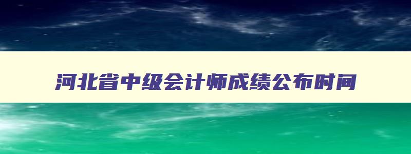 河北省中级会计师成绩公布时间