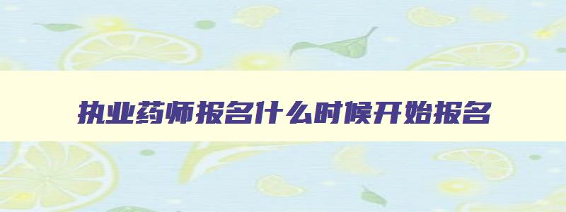 执业药师报名什么时候开始报名,执业药师报名什么时候开始