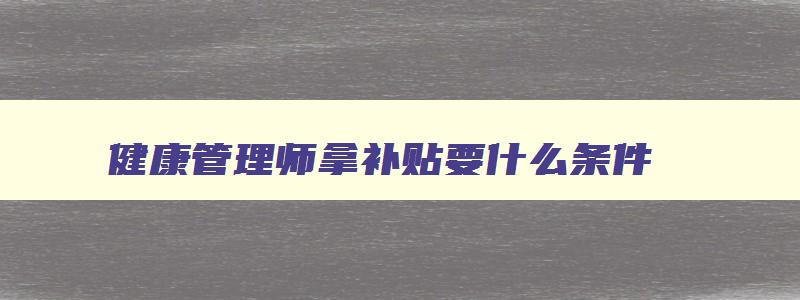 健康管理师拿补贴要什么条件,2023年健康管理师补贴领取条件