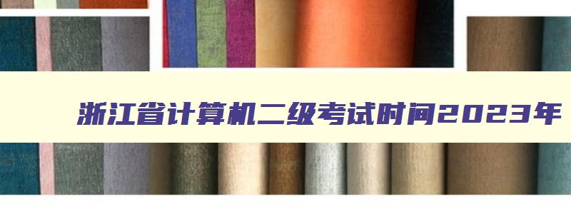 浙江省计算机二级考试时间2023年,计算机浙江省二级考试时间2023