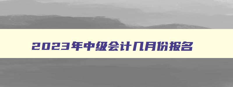 2023年中级会计几月份报名