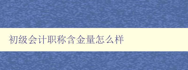 初级会计职称含金量怎么样