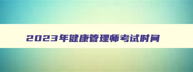 2023年健康管理师考试时间,21年健康管理师考试报名时间