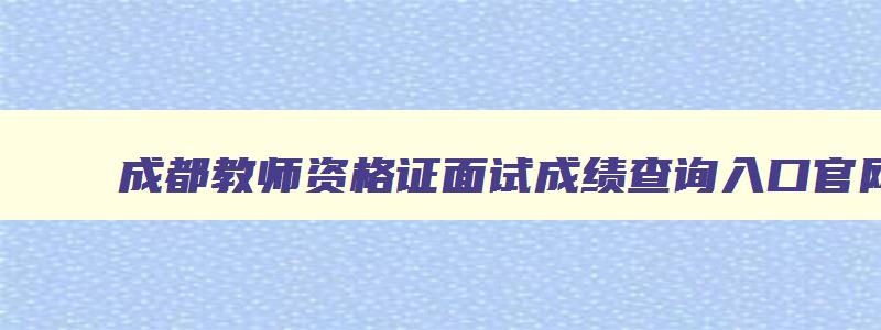 成都教师资格证面试成绩查询入口官网