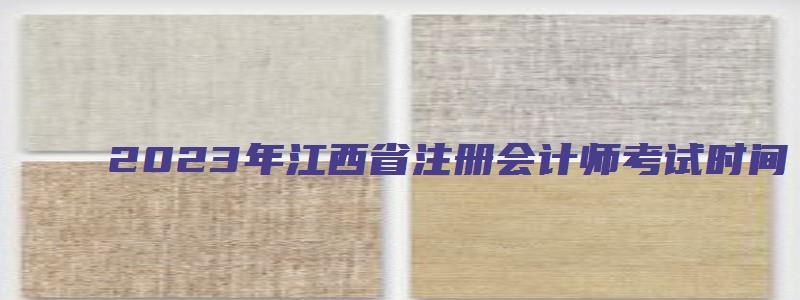 2023年江西省注册会计师考试时间（2023年江西省注册会计师考试时间表）