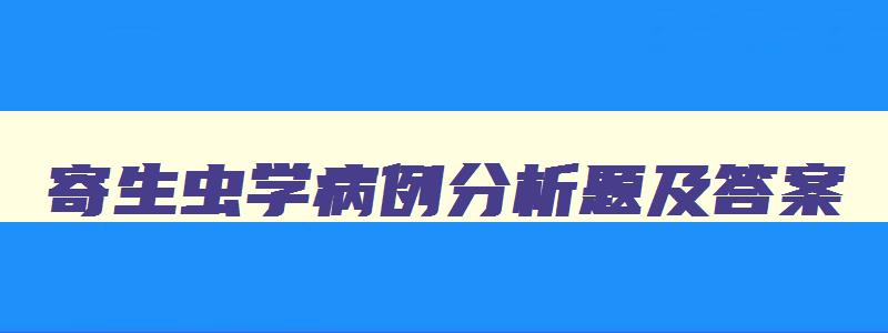 寄生虫学病例分析题及答案