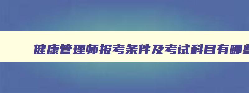 健康管理师报考条件及考试科目有哪些,健康管理师报考条件及考试科目