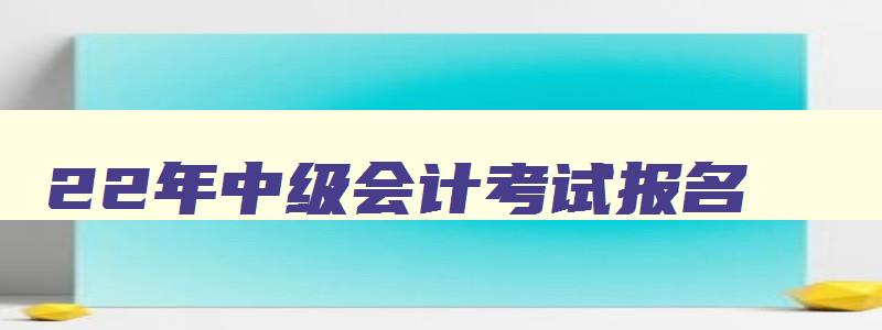 22年中级会计考试报名