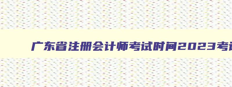 广东省注册会计师考试时间2023考试时间（广东省注册会计师考试时间2023考试时间延期）