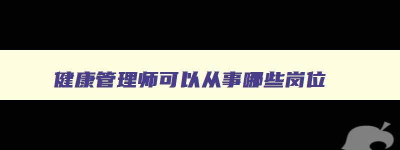 健康管理师可以从事哪些岗位,健康管理师可以用来干什么