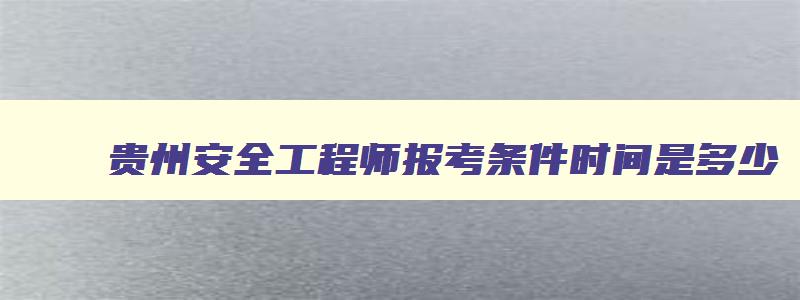 贵州安全工程师报考条件时间是多少,贵州安全工程师报考条件时间