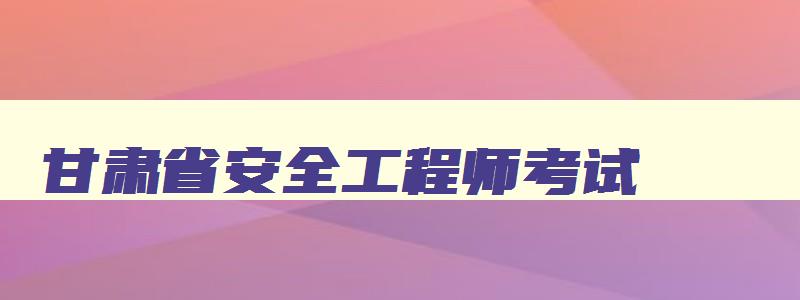 甘肃省安全工程师考试