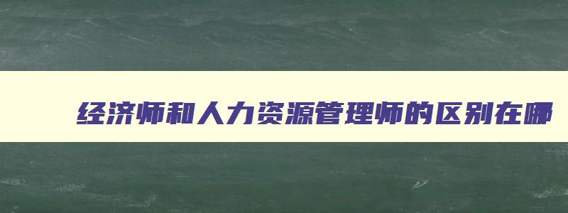 经济师和人力资源管理师的区别在哪