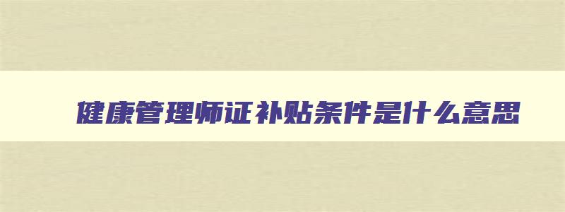 健康管理师证补贴条件是什么意思