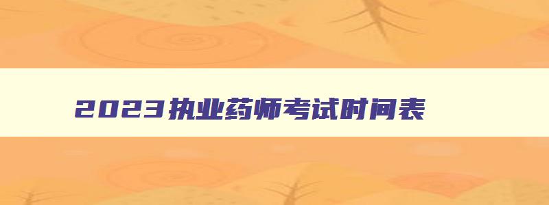 2023执业药师考试时间表,2023年执业药师考试科目时间