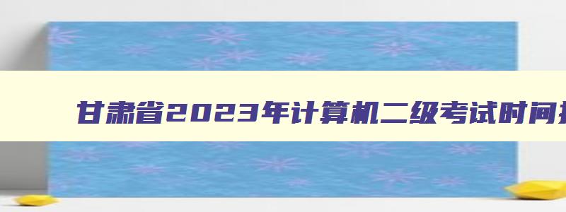 甘肃省2023年计算机二级考试时间报名和考试时间,甘肃省2023年3月计算机二级考试报名时间