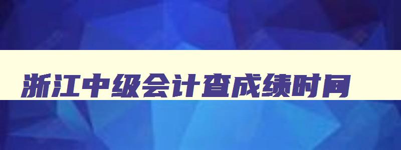 浙江中级会计查成绩时间,浙江省中级会计师考试成绩查询