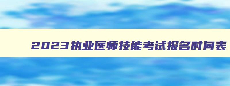 2023执业医师技能考试报名时间表,2023执业医师技能考试报名时间