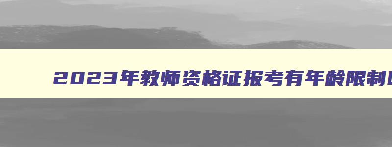 2023年教师资格证报考有年龄限制吗