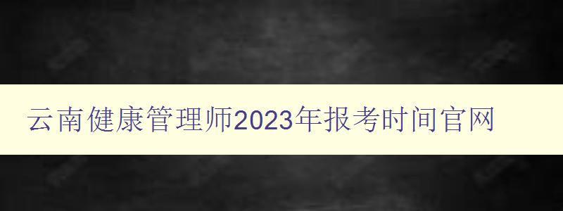 云南健康管理师2023年报考时间官网