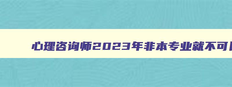 心理咨询师2023年非本专业就不可以考了吗