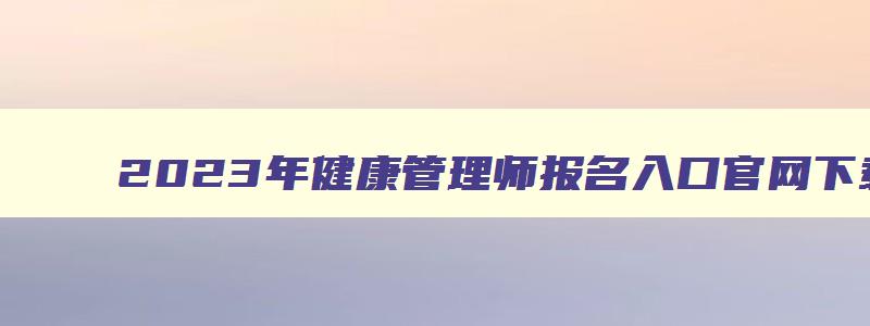 2023年健康管理师报名入口官网下载,2023年健康管理师报名入口官网