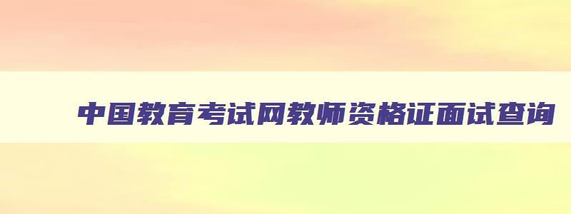 中国教育考试网教师资格证面试查询