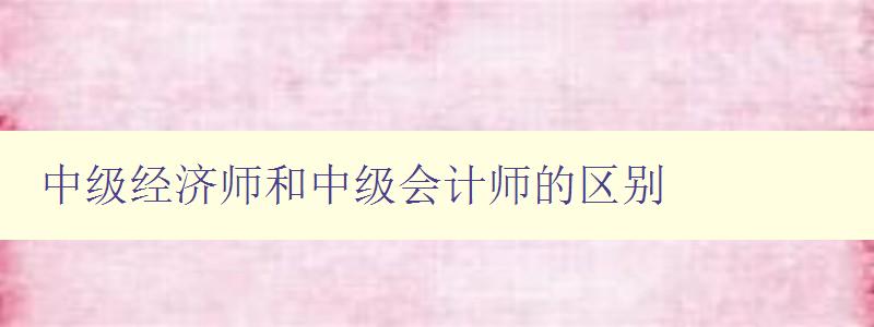 中级经济师和中级会计师的区别