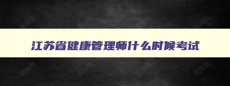 江苏省健康管理师什么时候考试,2023江苏省健康管理师考试时间