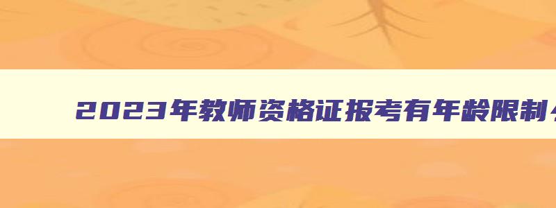 2023年教师资格证报考有年龄限制么吗