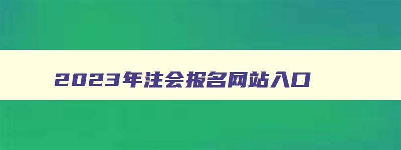 2023年注会报名网站入口（2023年注会报名入口官网）